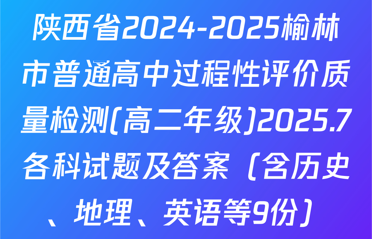 陕西省2024-2025榆林市普通高中过程性评价质量检测(高二年级)2025.7各科试题及答案（含历史、地理、英语等9份）