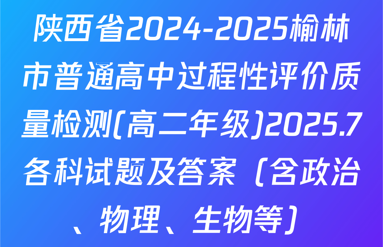 陕西省2024-2025榆林市普通高中过程性评价质量检测(高二年级)2025.7各科试题及答案（含政治、物理、生物等）