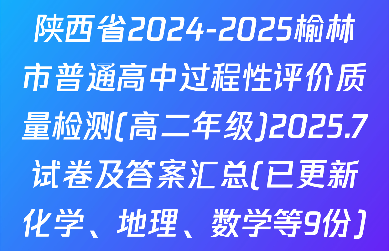 陕西省2024-2025榆林市普通高中过程性评价质量检测(高二年级)2025.7试卷及答案汇总(已更新化学、地理、数学等9份)
