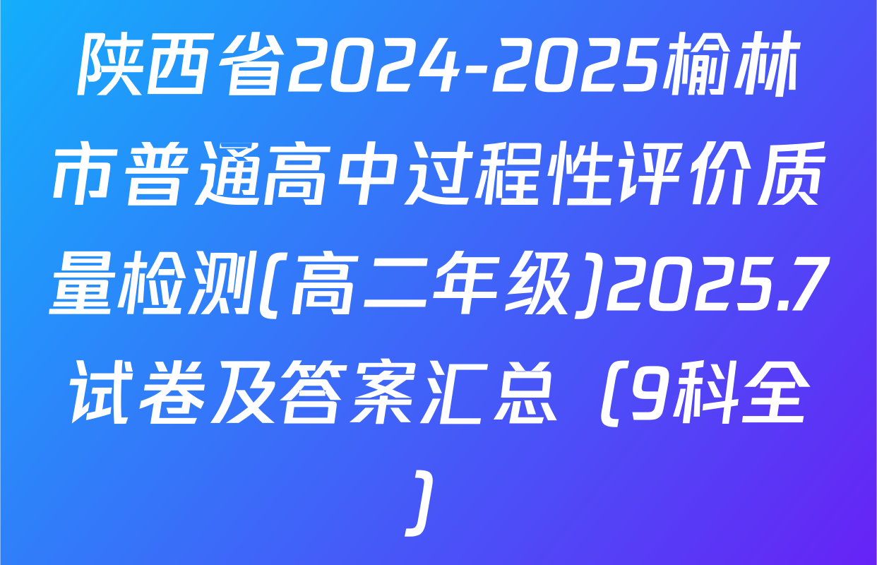 陕西省2024-2025榆林市普通高中过程性评价质量检测(高二年级)2025.7试卷及答案汇总（9科全）