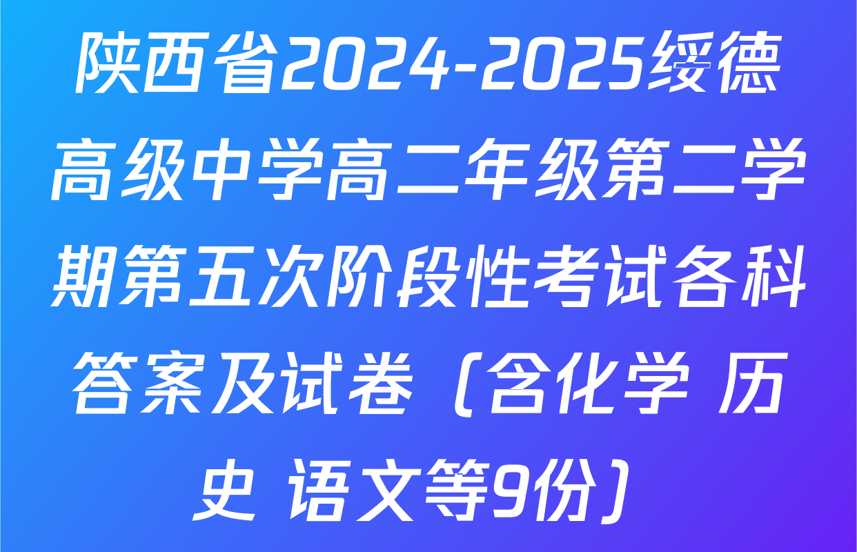 陕西省2024-2025绥德高级中学高二年级第二学期第五次阶段性考试各科答案及试卷（含化学 历史 语文等9份）