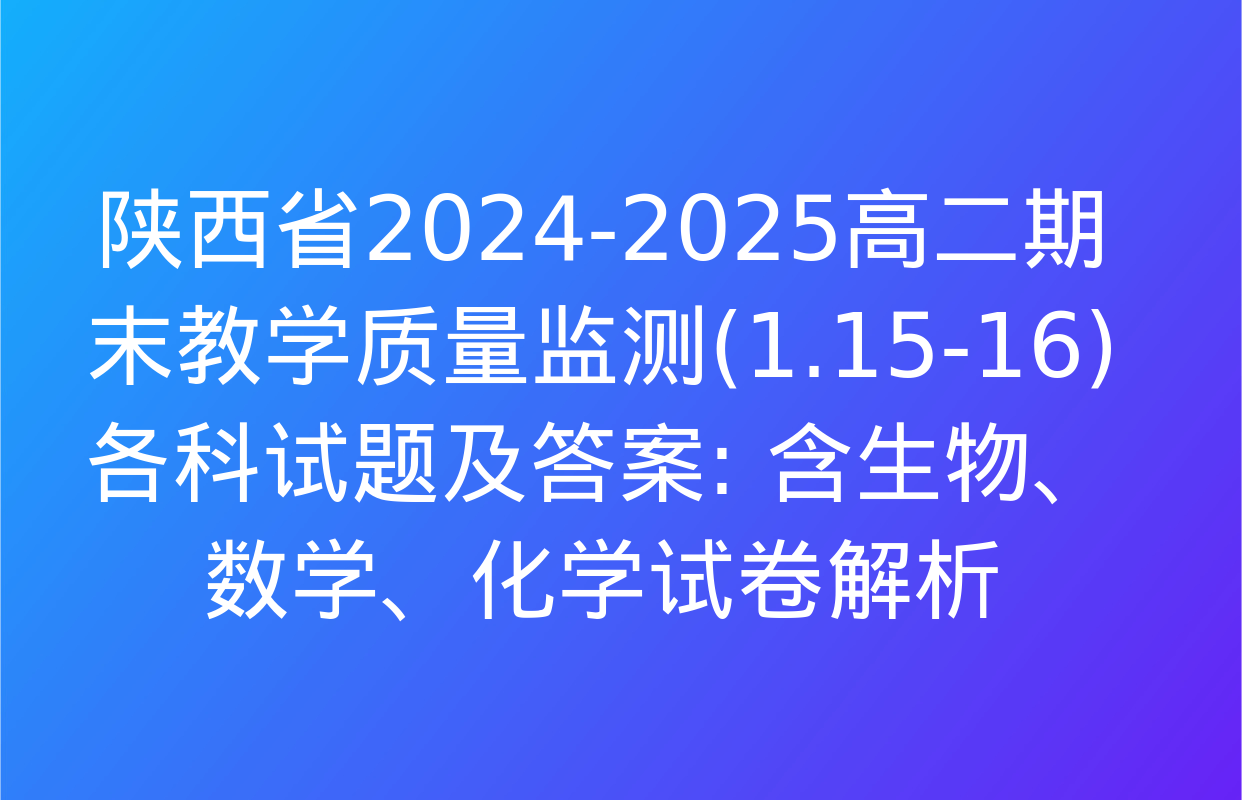 陕西省2024-2025高二期末教学质量监测(1.15-16)各科试题及答案: 含生物、数学、化学试卷解析