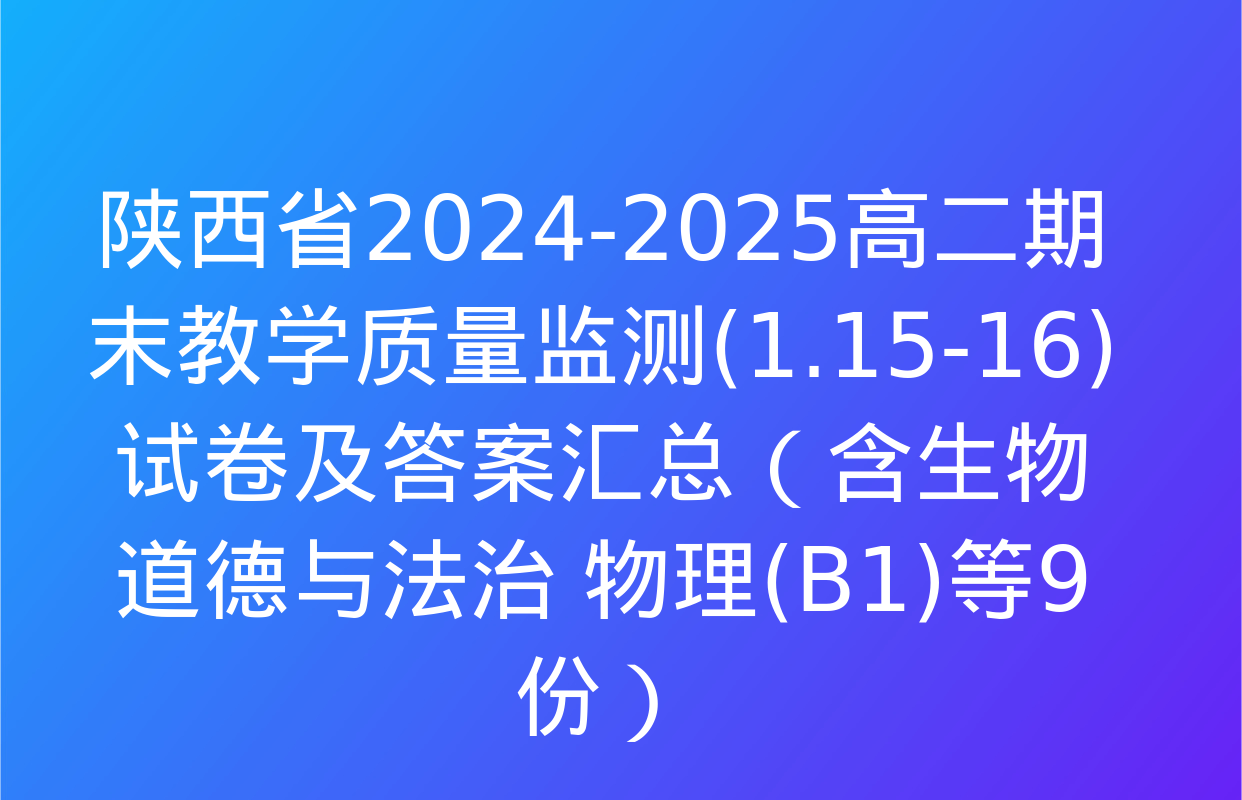 陕西省2024-2025高二期末教学质量监测(1.15-16)试卷及答案汇总（含生物 道德与法治 物理(B1)等9份）