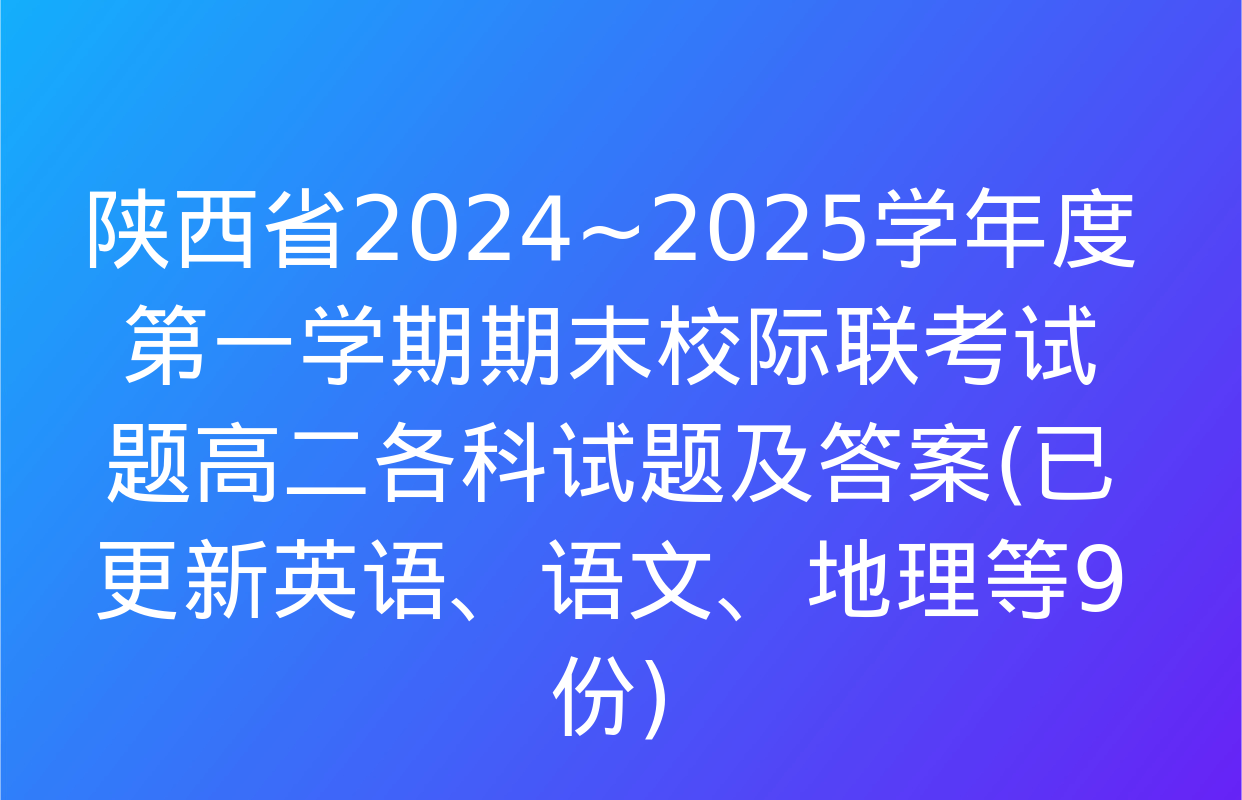 陕西省2024~2025学年度第一学期期末校际联考试题高二各科试题及答案(已更新英语、语文、地理等9份)