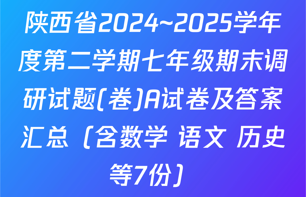 陕西省2024~2025学年度第二学期七年级期末调研试题(卷)A试卷及答案汇总（含数学 语文 历史等7份）