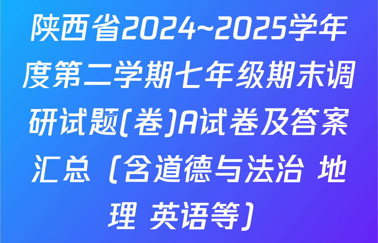 陕西省2024~2025学年度第二学期七年级期末调研试题(卷)A试卷及答案汇总（含道德与法治 地理 英语等）