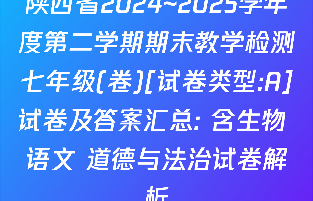 陕西省2024~2025学年度第二学期期末教学检测七年级(卷)[试卷类型:A]试卷及答案汇总: 含生物 语文 道德与法治试卷解析