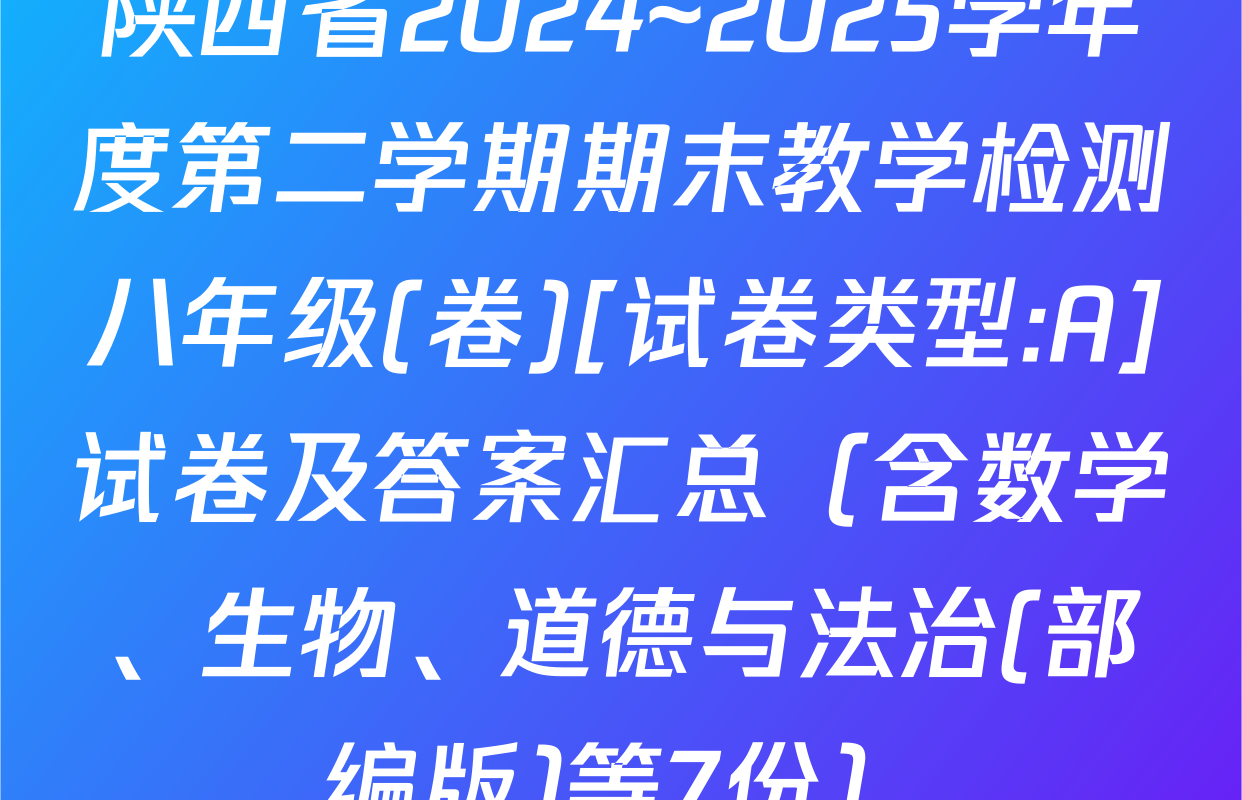 陕西省2024~2025学年度第二学期期末教学检测八年级(卷)[试卷类型:A]试卷及答案汇总（含数学、生物、道德与法治(部编版)等7份）