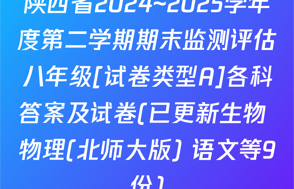陕西省2024~2025学年度第二学期期末监测评估八年级[试卷类型A]各科答案及试卷(已更新生物 物理(北师大版) 语文等9份)