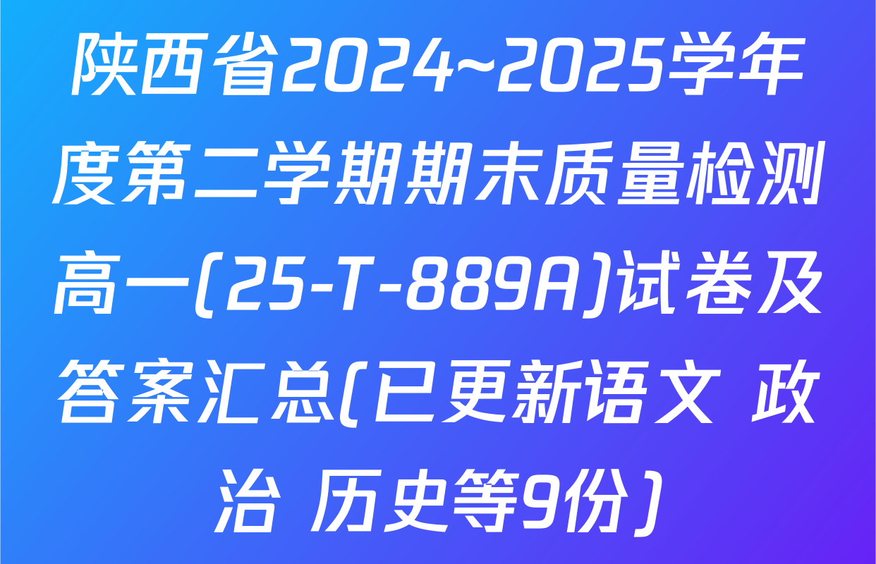 陕西省2024~2025学年度第二学期期末质量检测高一(25-T-889A)试卷及答案汇总(已更新语文 政治 历史等9份)