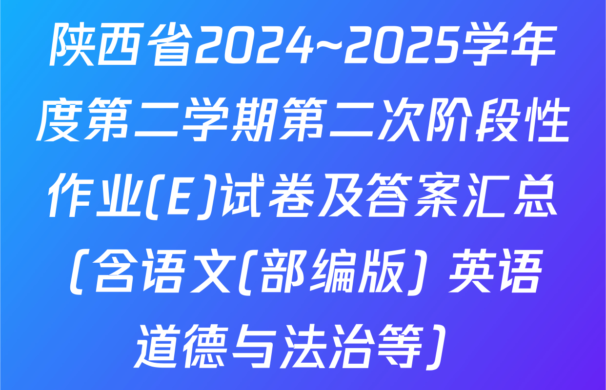 陕西省2024~2025学年度第二学期第二次阶段性作业(E)试卷及答案汇总（含语文(部编版) 英语 道德与法治等）