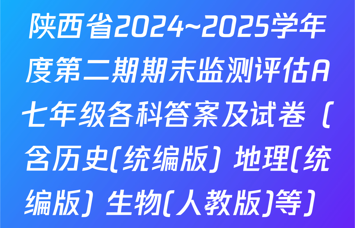 陕西省2024~2025学年度第二期期末监测评估A七年级各科答案及试卷（含历史(统编版) 地理(统编版) 生物(人教版)等）