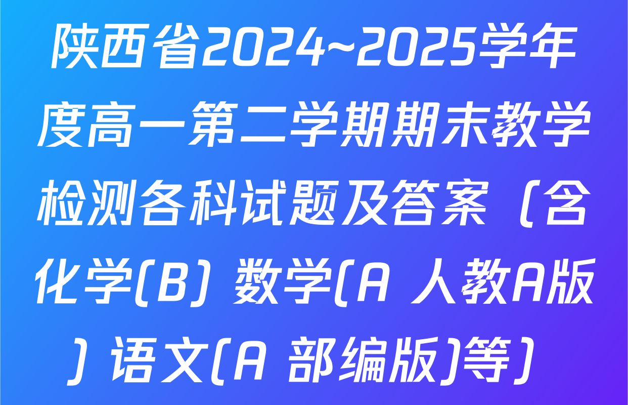 陕西省2024~2025学年度高一第二学期期末教学检测各科试题及答案（含化学(B) 数学(A 人教A版) 语文(A 部编版)等）