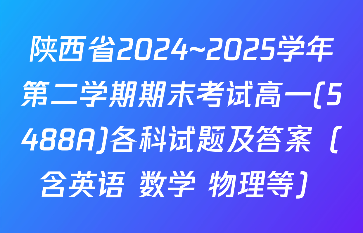 陕西省2024~2025学年第二学期期末考试高一(5488A)各科试题及答案（含英语 数学 物理等）