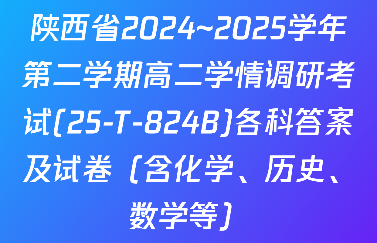 陕西省2024~2025学年第二学期高二学情调研考试(25-T-824B)各科答案及试卷（含化学、历史、数学等）
