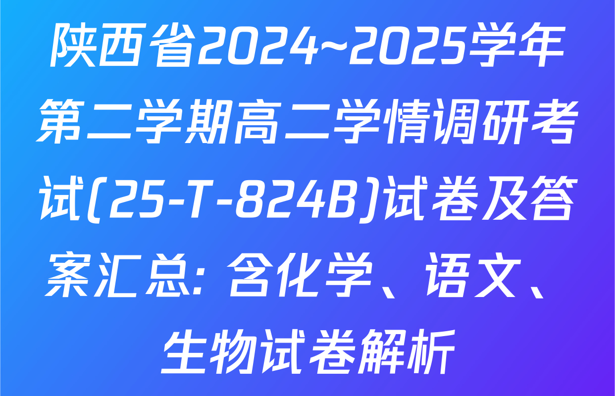 陕西省2024~2025学年第二学期高二学情调研考试(25-T-824B)试卷及答案汇总: 含化学、语文、生物试卷解析