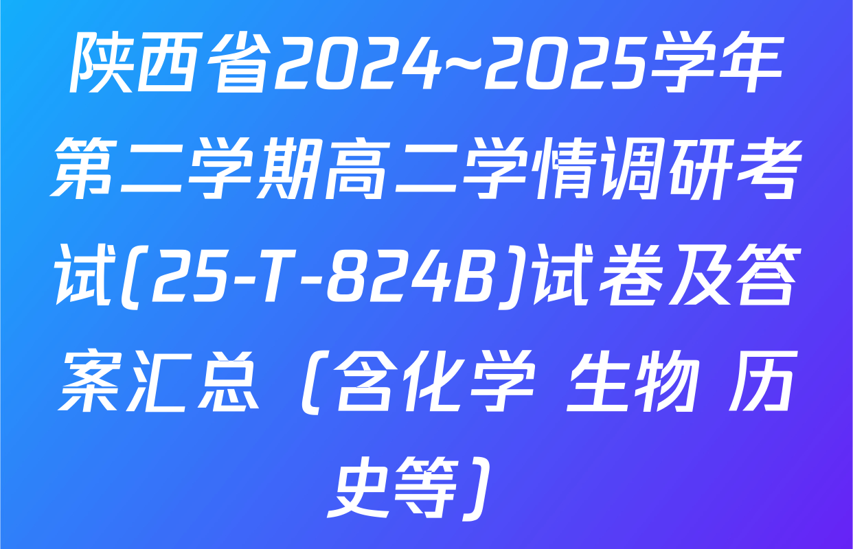 陕西省2024~2025学年第二学期高二学情调研考试(25-T-824B)试卷及答案汇总（含化学 生物 历史等）