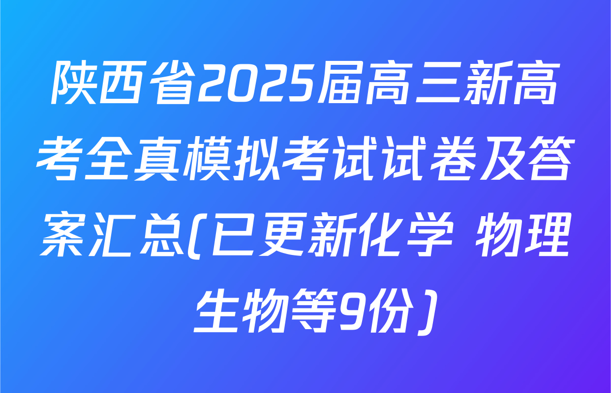 陕西省2025届高三新高考全真模拟考试试卷及答案汇总(已更新化学 物理 生物等9份)