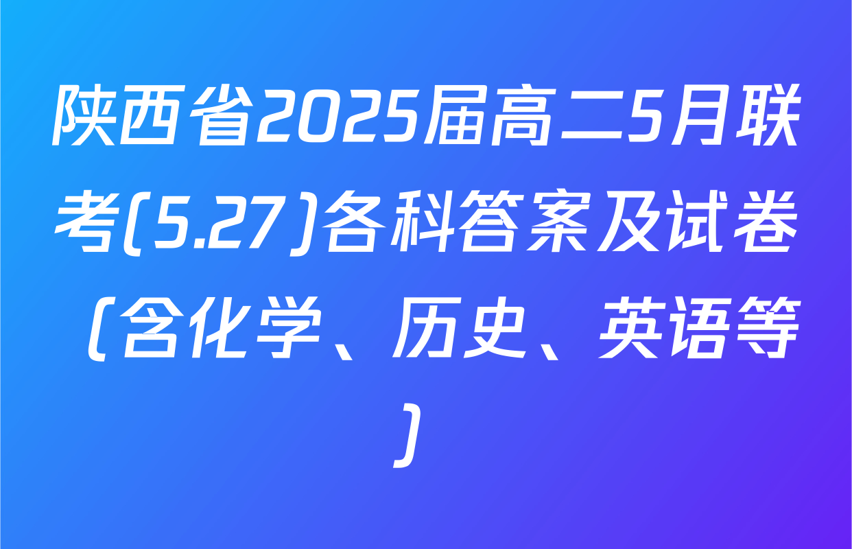 陕西省2025届高二5月联考(5.27)各科答案及试卷（含化学、历史、英语等）