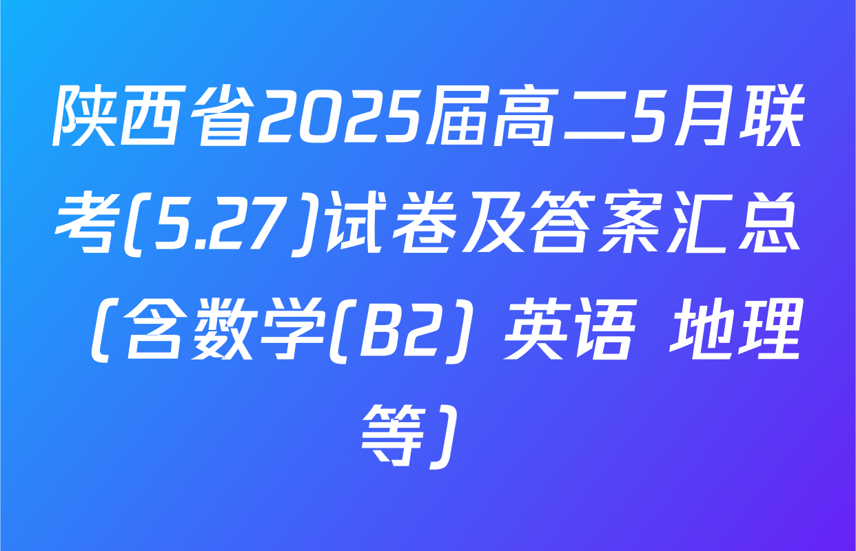 陕西省2025届高二5月联考(5.27)试卷及答案汇总（含数学(B2) 英语 地理等）