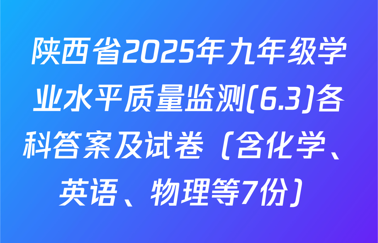 陕西省2025年九年级学业水平质量监测(6.3)各科答案及试卷（含化学、英语、物理等7份）