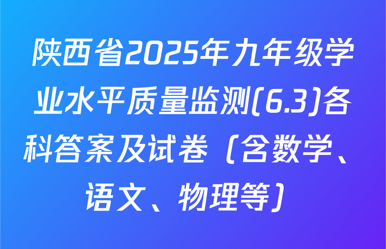 陕西省2025年九年级学业水平质量监测(6.3)各科答案及试卷（含数学、语文、物理等）