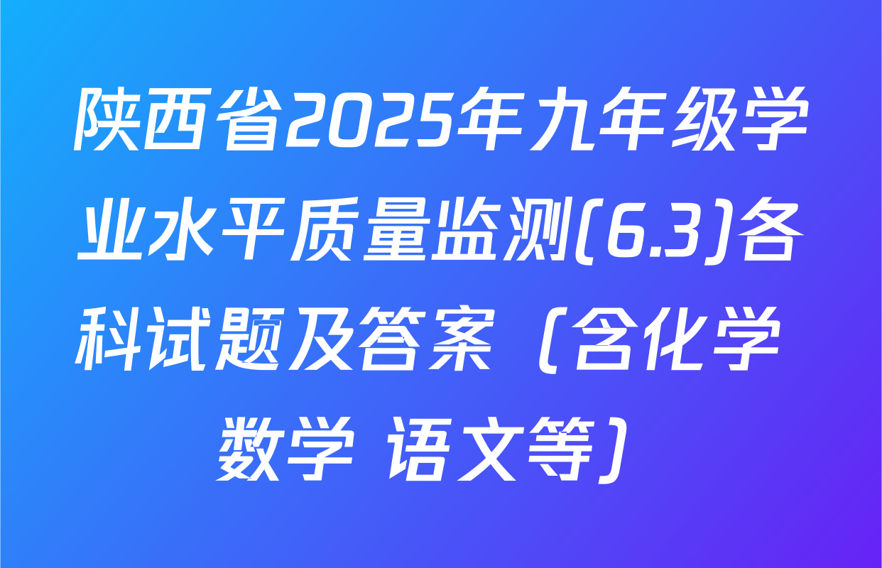 陕西省2025年九年级学业水平质量监测(6.3)各科试题及答案（含化学 数学 语文等）