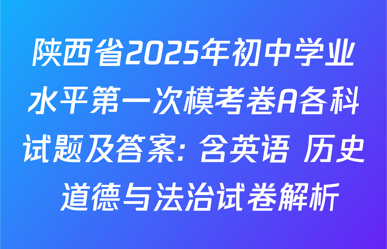 陕西省2025年初中学业水平第一次模考卷A各科试题及答案: 含英语 历史 道德与法治试卷解析