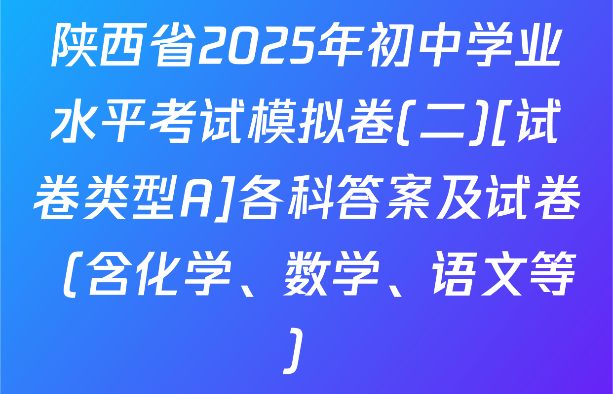 陕西省2025年初中学业水平考试模拟卷(二)[试卷类型A]各科答案及试卷（含化学、数学、语文等）