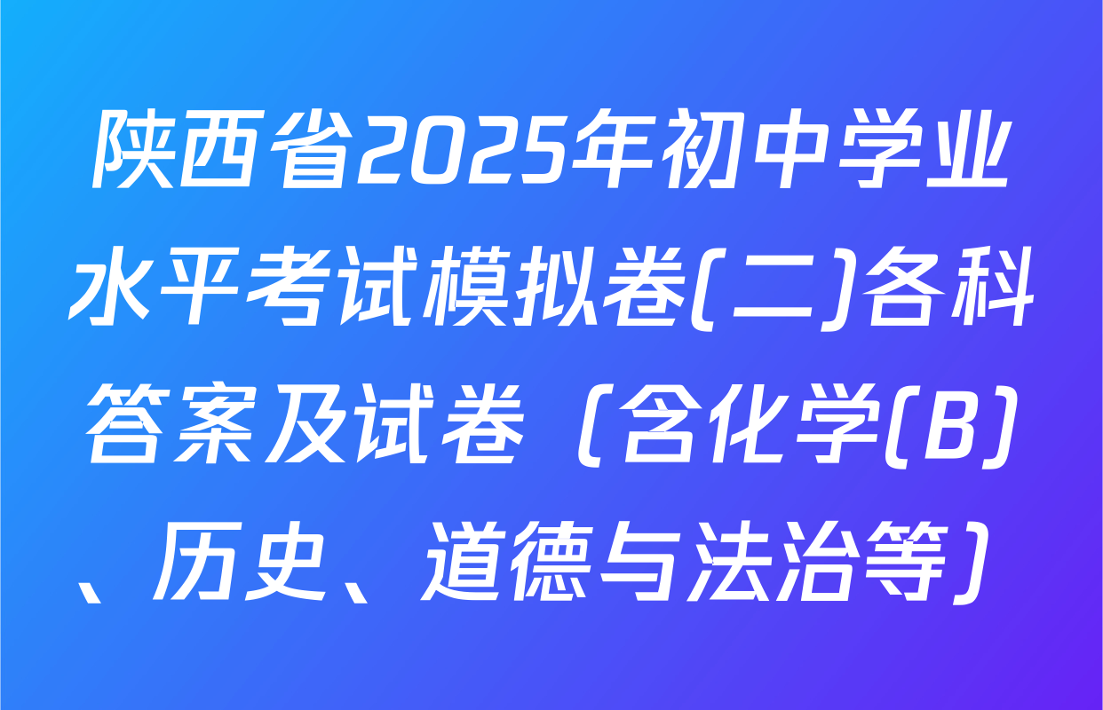陕西省2025年初中学业水平考试模拟卷(二)各科答案及试卷（含化学(B)、历史、道德与法治等）