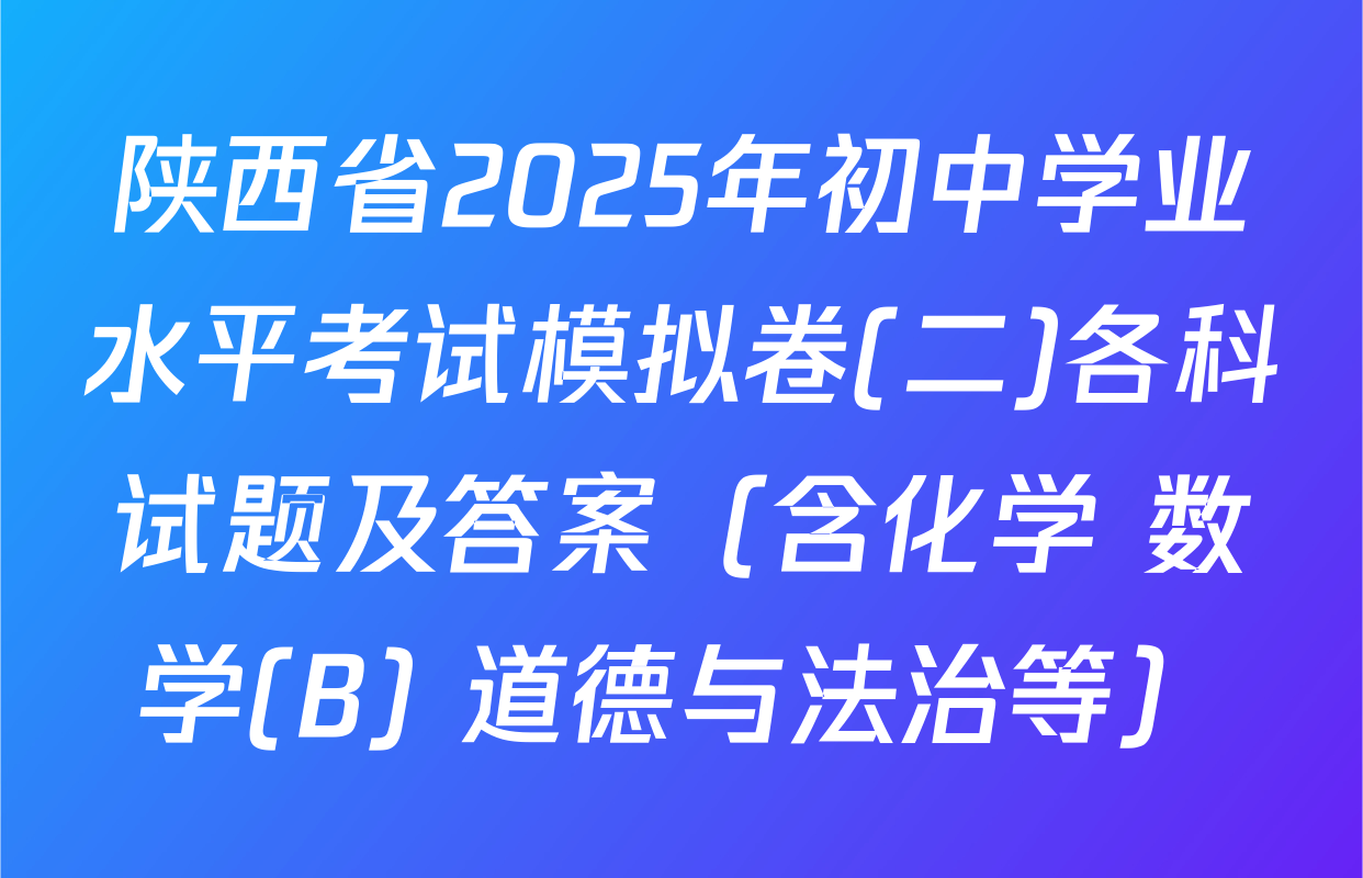 陕西省2025年初中学业水平考试模拟卷(二)各科试题及答案（含化学 数学(B) 道德与法治等）