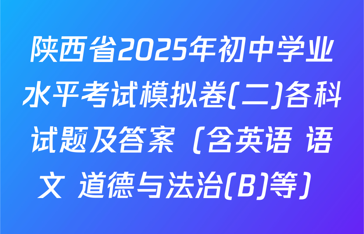 陕西省2025年初中学业水平考试模拟卷(二)各科试题及答案（含英语 语文 道德与法治(B)等）