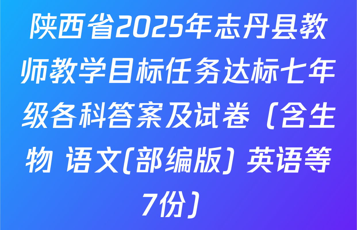 陕西省2025年志丹县教师教学目标任务达标七年级各科答案及试卷（含生物 语文(部编版) 英语等7份）