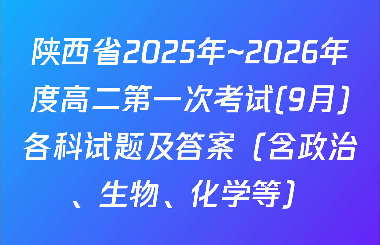 陕西省2025年~2026年度高二第一次考试(9月)各科试题及答案（含政治、生物、化学等）