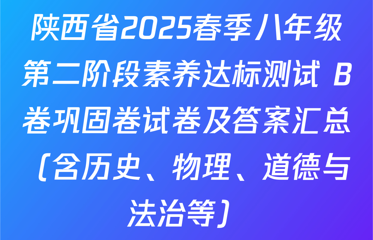 陕西省2025春季八年级第二阶段素养达标测试 B卷巩固卷试卷及答案汇总（含历史、物理、道德与法治等）