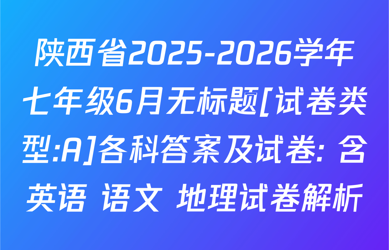 陕西省2025-2026学年七年级6月无标题[试卷类型:A]各科答案及试卷: 含英语 语文 地理试卷解析