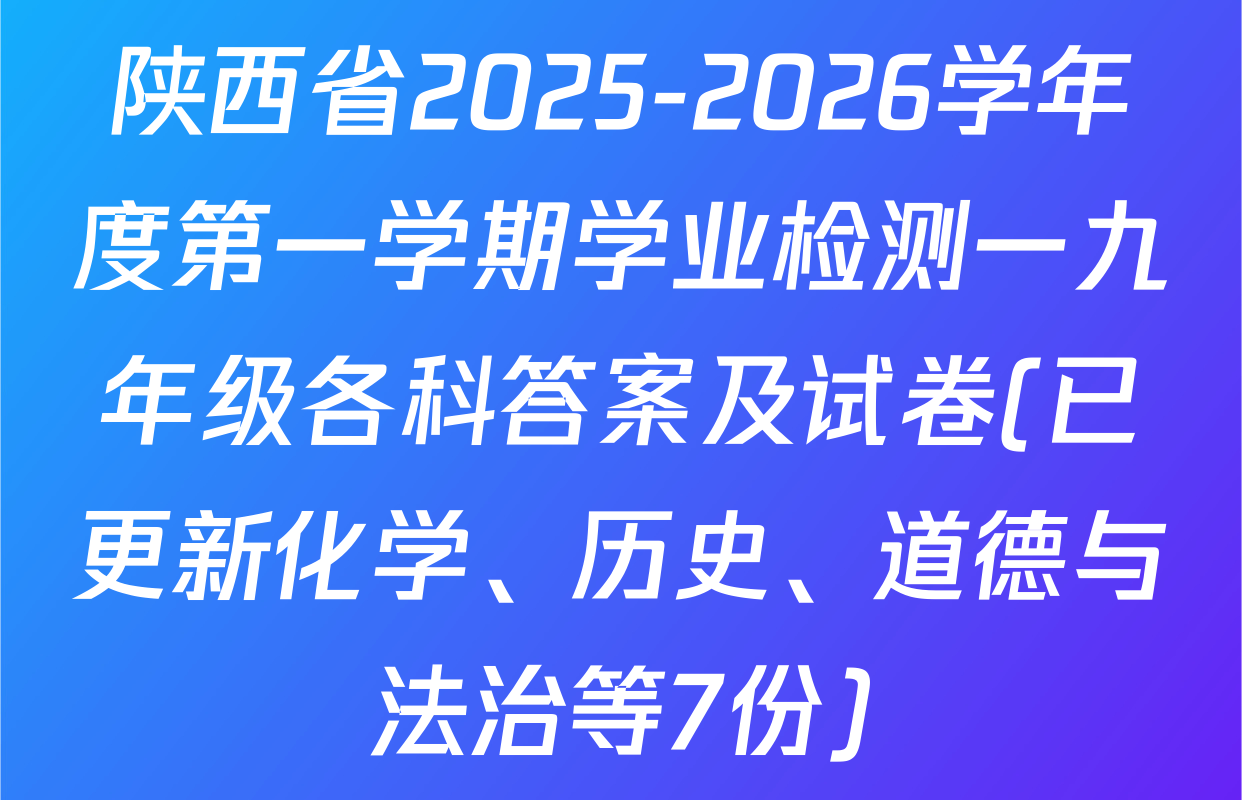 陕西省2025-2026学年度第一学期学业检测一九年级各科答案及试卷(已更新化学、历史、道德与法治等7份)