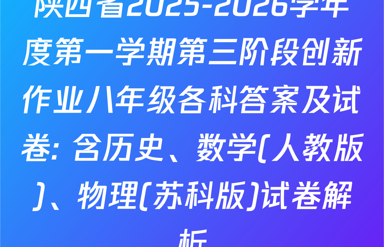 陕西省2025-2026学年度第一学期第三阶段创新作业八年级各科答案及试卷: 含历史、数学(人教版)、物理(苏科版)试卷解析