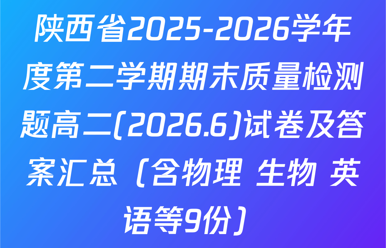 陕西省2025-2026学年度第二学期期末质量检测题高二(2026.6)试卷及答案汇总（含物理 生物 英语等9份）