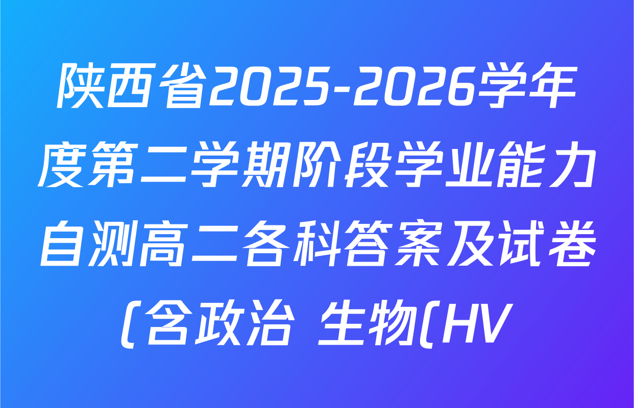 陕西省2025-2026学年度第二学期阶段学业能力自测高二各科答案及试卷(含政治 生物(HV) 化学(HV)等) 陕西省2025-2026学年度第二学期阶段学业能力自测高二各科答案及试卷(含政治 生物(HV) 化学(HV)等)
