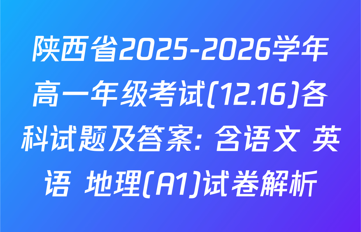 陕西省2025-2026学年高一年级考试(12.16)各科试题及答案: 含语文 英语 地理(A1)试卷解析