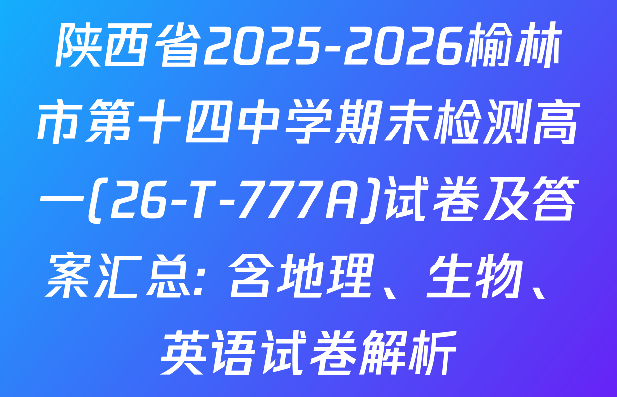 陕西省2025-2026榆林市第十四中学期末检测高一(26-T-777A)试卷及答案汇总: 含地理、生物、英语试卷解析