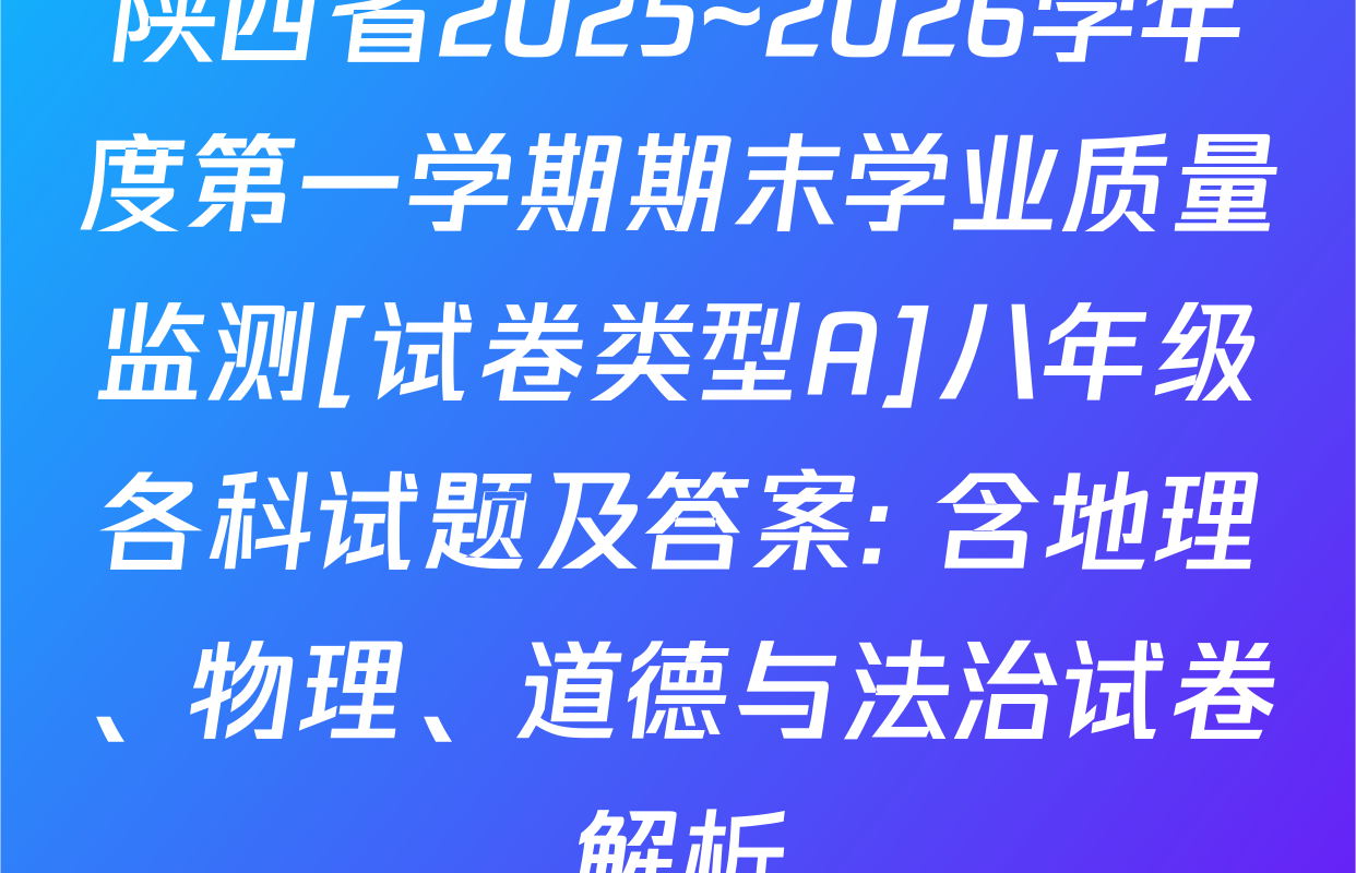 陕西省2025~2026学年度第一学期期末学业质量监测[试卷类型A]八年级各科试题及答案: 含地理、物理、道德与法治试卷解析
