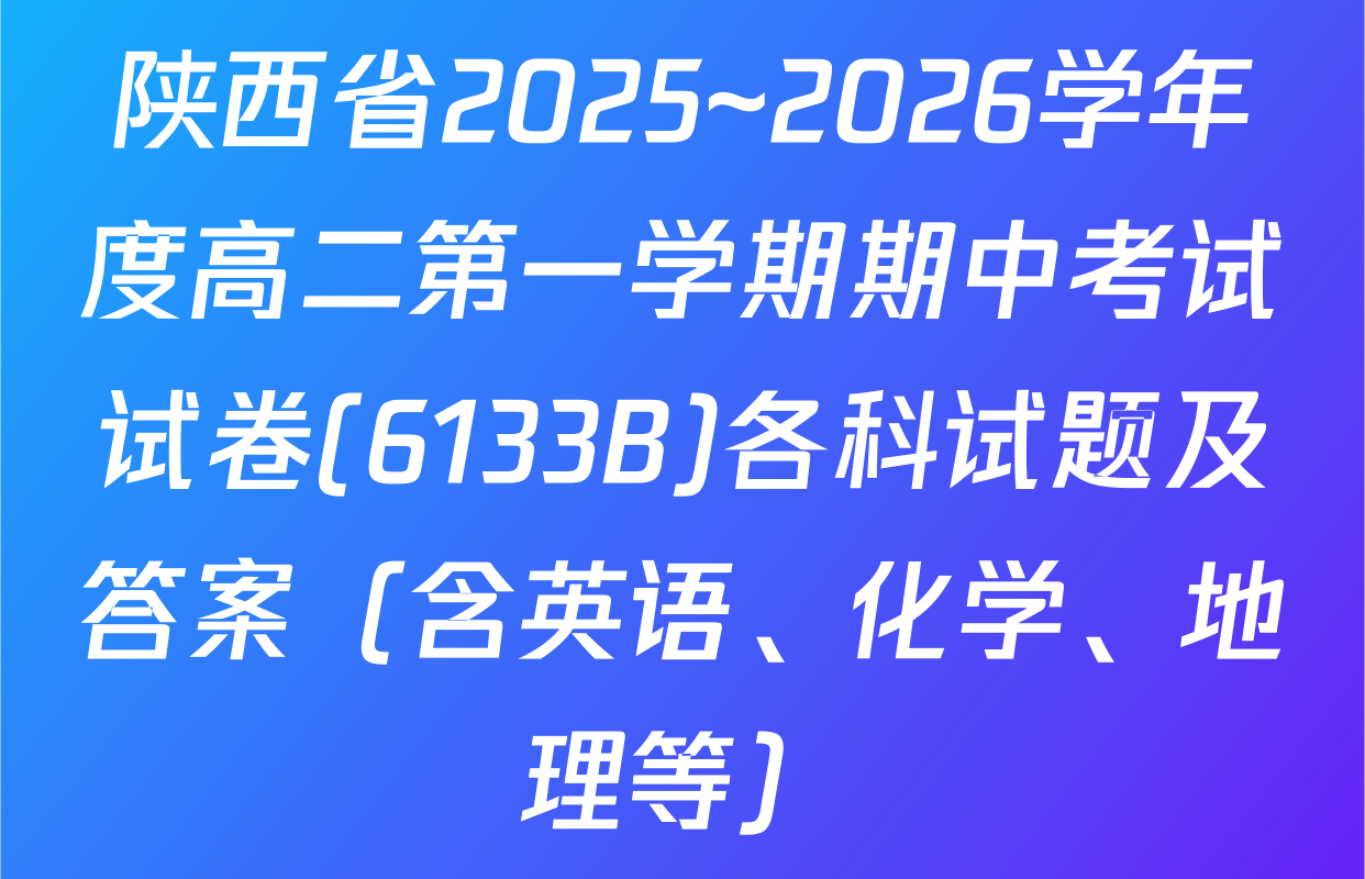 陕西省2025~2026学年度高二第一学期期中考试试卷(6133B)各科试题及答案（含英语、化学、地理等）