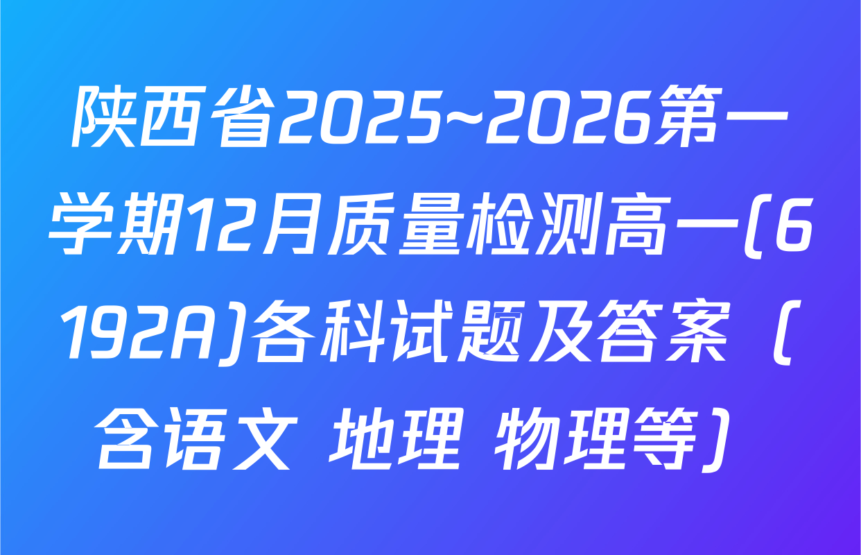 陕西省2025~2026第一学期12月质量检测高一(6192A)各科试题及答案（含语文 地理 物理等）