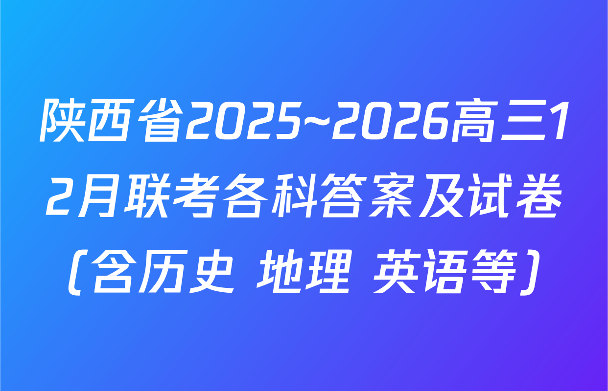 陕西省2025~2026高三12月联考各科答案及试卷（含历史 地理 英语等）