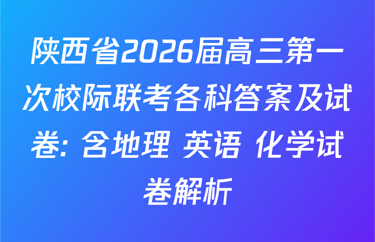 陕西省2026届高三第一次校际联考各科答案及试卷: 含地理 英语 化学试卷解析