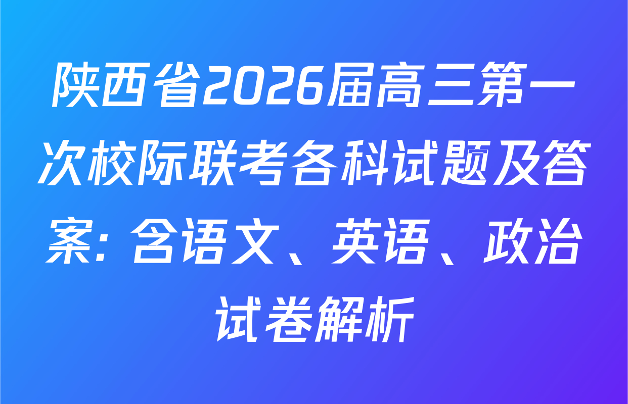 陕西省2026届高三第一次校际联考各科试题及答案: 含语文、英语、政治试卷解析