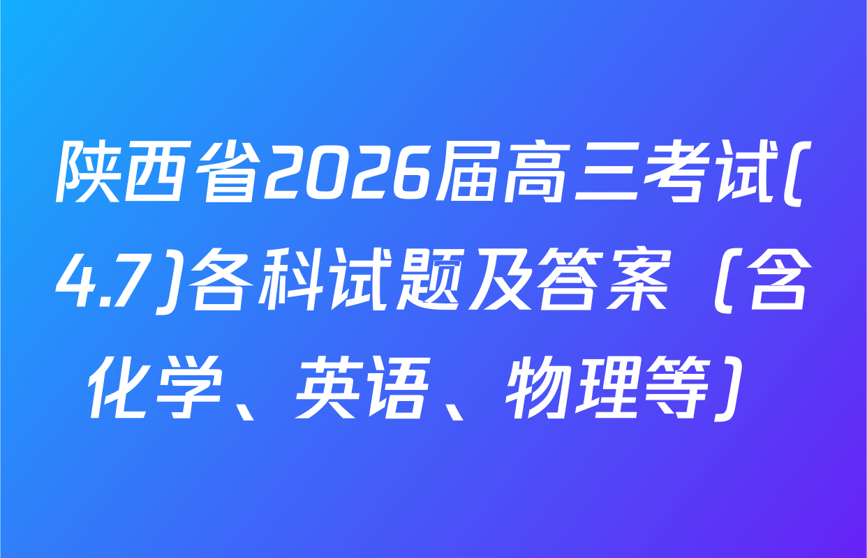 陕西省2026届高三考试(4.7)各科试题及答案（含化学、英语、物理等）