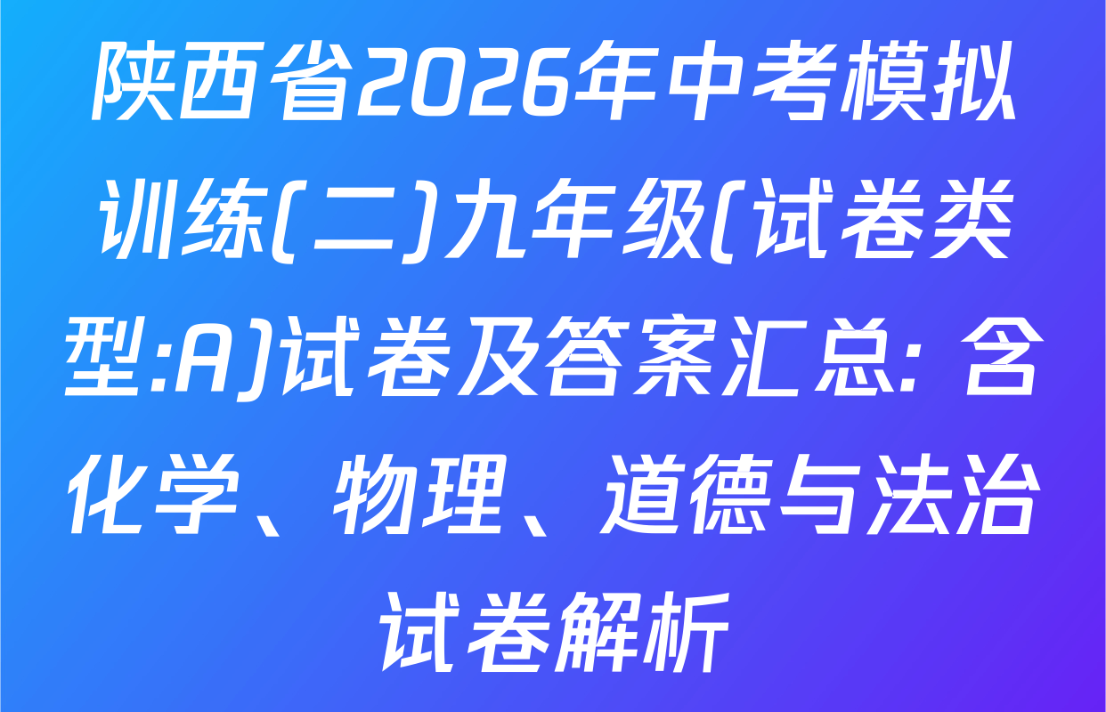陕西省2026年中考模拟训练(二)九年级(试卷类型:A)试卷及答案汇总: 含化学、物理、道德与法治试卷解析